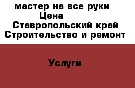 мастер на все руки › Цена ­ 500 - Ставропольский край Строительство и ремонт » Услуги   